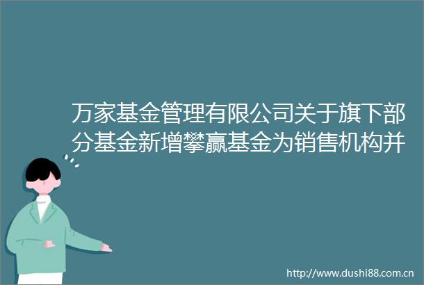 万家基金管理有限公司关于旗下部分基金新增攀赢基金为销售机构并开通转换及参与其费率优惠活动的公告
