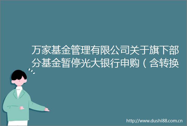 万家基金管理有限公司关于旗下部分基金暂停光大银行申购（含转换转入定期定额）业务的公告