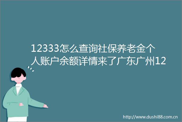 12333怎么查询社保养老金个人账户余额详情来了广东广州12333查询个人账户方法最新（20250623）