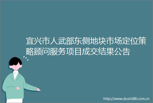 宜兴市人武部东侧地块市场定位策略顾问服务项目成交结果公告