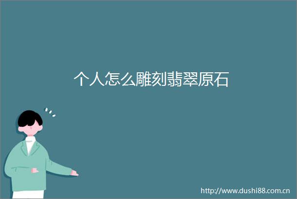 个人怎么雕刻翡翠原石