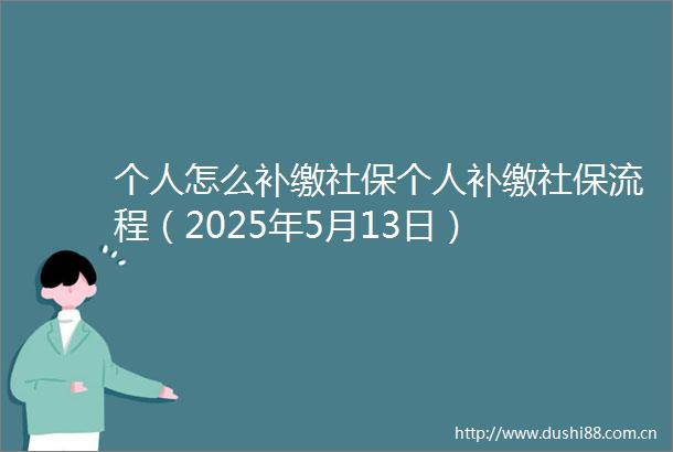 个人怎么补缴社保个人补缴社保流程（2025年5月13日）