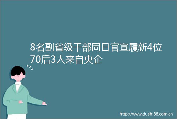 8名副省级同日官宣履新4位70后3人来自央企