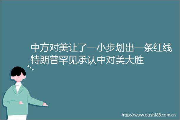 中方对美让了一小步划出一条红线特朗普罕见承认中对美大胜