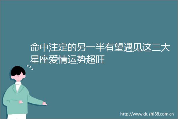 命中注定的另一半有望遇见这三大星座爱情运势超旺