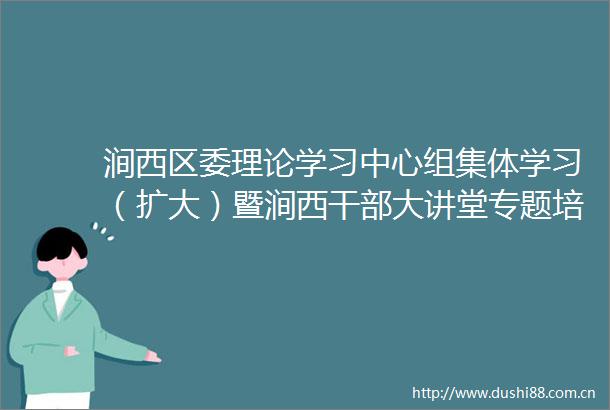 涧西区委理论学习中心组集体学习（扩大）暨涧西大讲堂专题培训会议召开