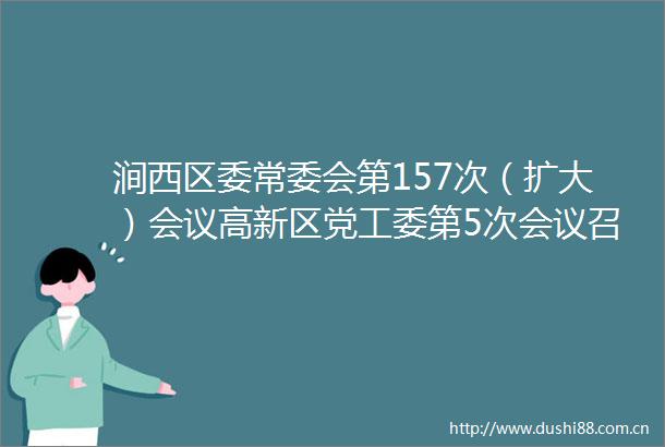 涧西区委常委会第157次（扩大）会议高新区党工委第5次会议召开