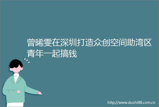曾晞雯在深圳打造众创空间助湾区青年一起搞钱