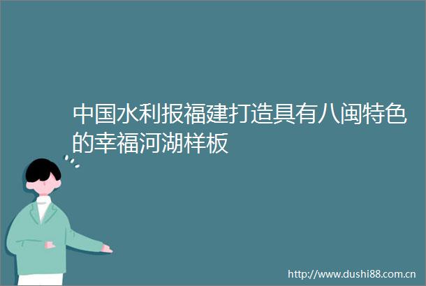 水利报福建打造具有八闽特色的幸福河湖样板