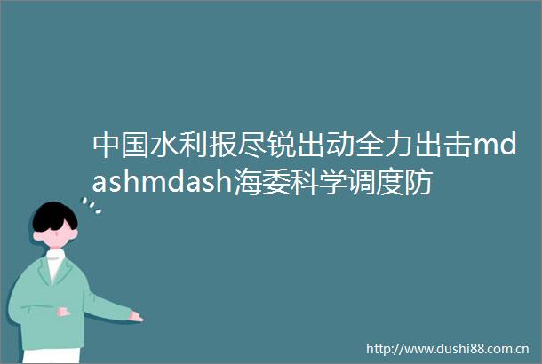 水利报尽锐出动全力出击mdashmdash海委科学调度防御流域性大洪水