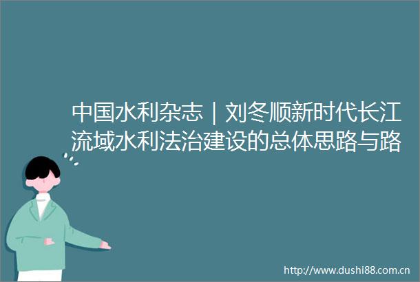 水利杂志｜刘冬顺新时代长江流域水利法治建设的总体思路与路径
