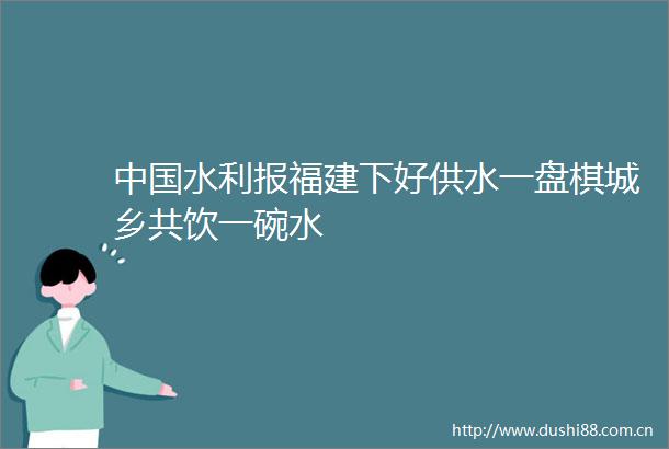 水利报福建下好供水一盘棋城乡共饮一碗水