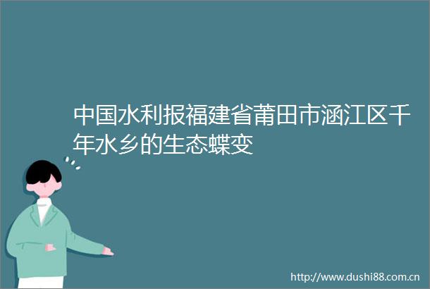 水利报福建省莆田市涵江区千年水乡的生态蝶变