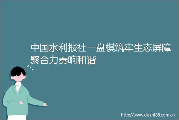 水利报社一盘棋筑牢生态屏障聚合力奏响和谐
