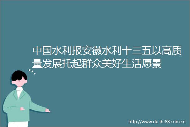水利报安徽水利十三五以高质量发展托起群众美好生活愿景