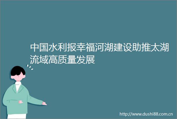 水利报幸福河湖建设助推太湖流域高质量发展