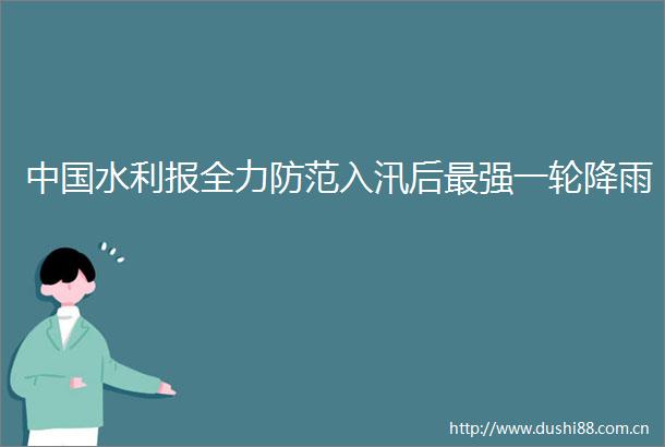 水利报全力防范入汛后最强一轮降雨