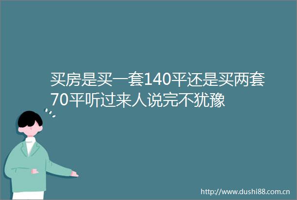 买房是买一套140平还是买两套70平听过来人说完不犹豫