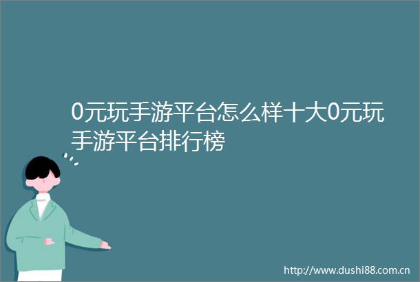 0元玩手游平台怎么样十大0元玩手游平台排行榜