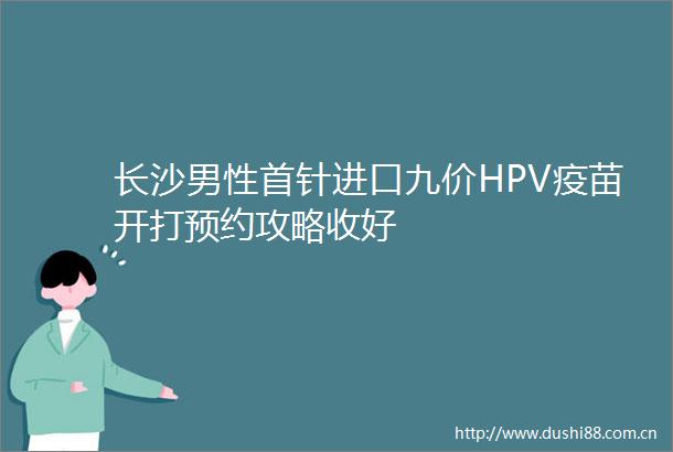 长沙男性首针进口九价HPV疫苗开打预约攻略收好