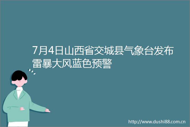 7月4日山西省交城县气象台发布雷暴大风蓝色预警