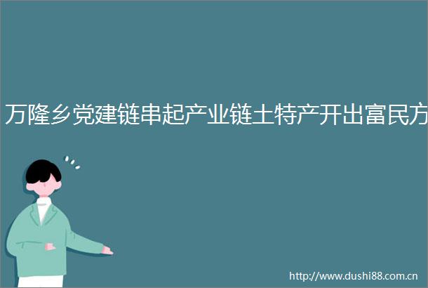万隆乡党建链串起产业链土特产开出富民方