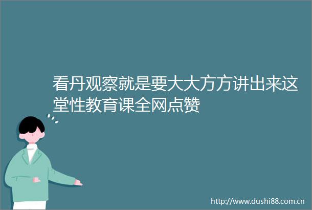 看丹观察就是要大大方方讲出来这堂性教育课全网点赞