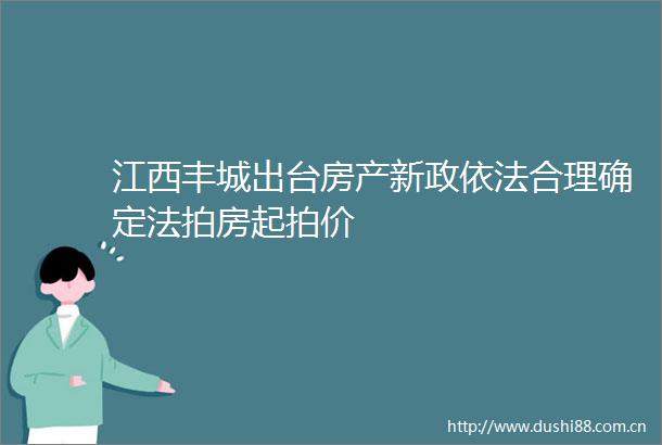 江西丰城出台房产新政依法合理确定法拍房起拍价