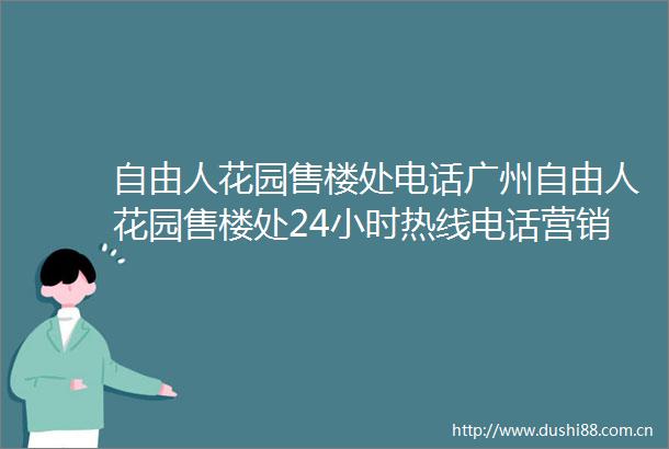 自由人花园售楼处电话广州自由人花园售楼处24小时热线电话营销中心电话