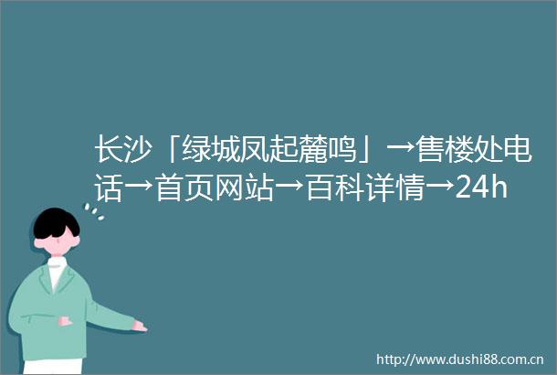 长沙「绿城凤起麓鸣」→售楼处电话→首页网站→百科详情→24h热线电话