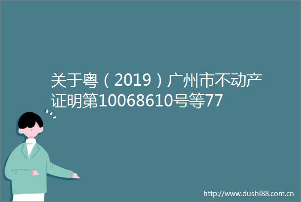 关于粤（2019）广州市不动产证明第10068610号等77本房地产他项权证不动产登记证明作废的公告