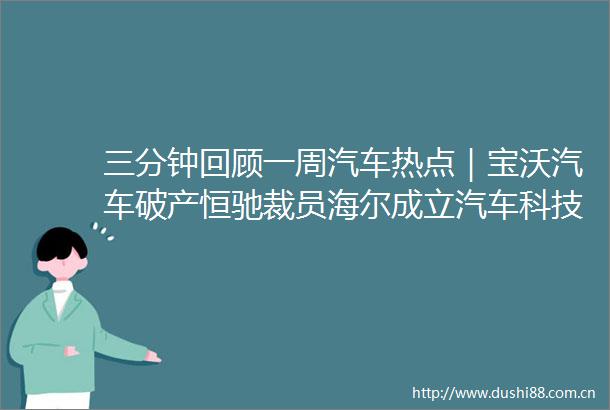 三分钟回顾一周汽车热点｜宝沃汽车破产恒驰裁员海尔成立汽车科技公司