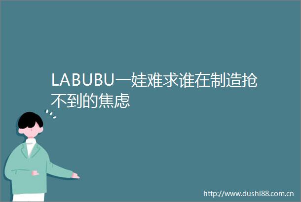 LABUBU一娃难求谁在制造抢不到的焦虑