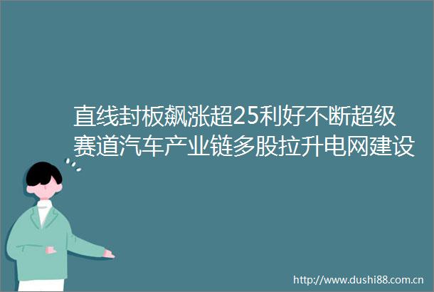 直线封板飙涨超25利好不断超级赛道汽车产业链多股拉升电网建设加速电力股依旧强势