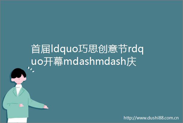 首届ldquo巧思创意节rdquo开幕mdashmdash庆六一发布我的人生第一本书