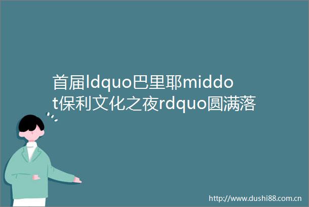 首届ldquo巴里耶middot保利文化之夜rdquo圆满落幕保利新舞台公司闪耀戛纳