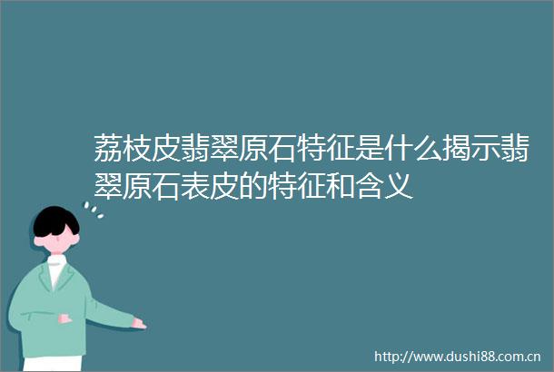 荔枝皮翡翠原石特征是什么揭示翡翠原石表皮的特征和含义