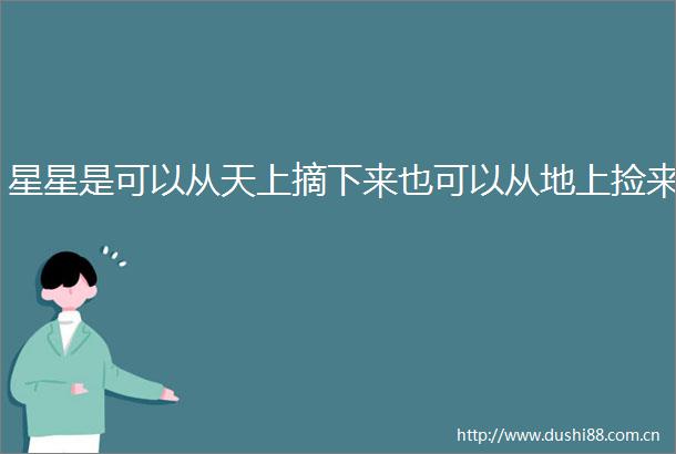 星星是可以从天上摘下来也可以从地上捡来