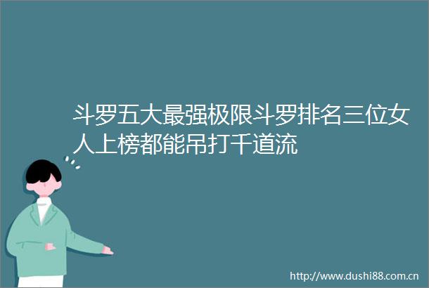 斗罗五大最强极限斗罗排名三位女人上榜都能吊打千道流