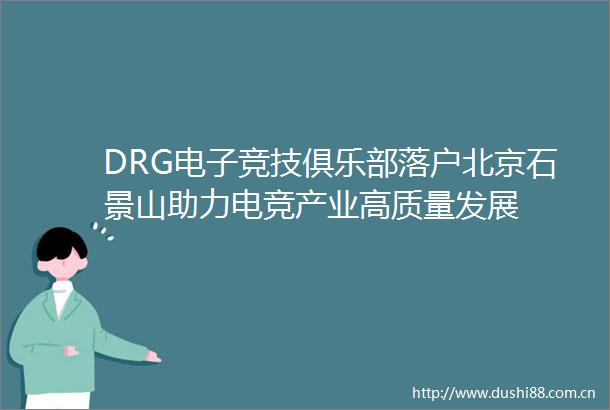 DRG电子竞技俱乐部落户北京石景山助力电竞产业高质量发展