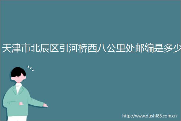 天津市北辰区引河桥西八公里处邮编是多少