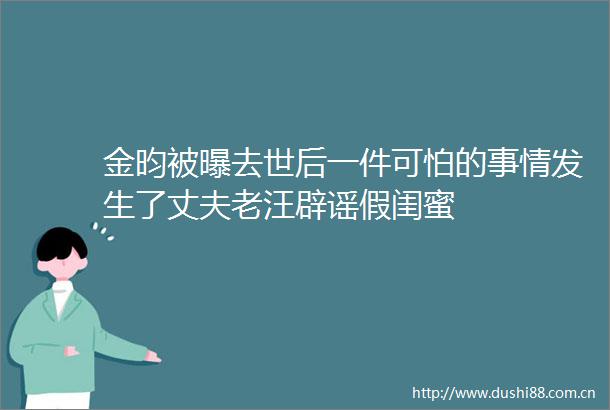 金昀被曝去世后一件可怕的事情发生了丈夫老汪辟谣假闺蜜