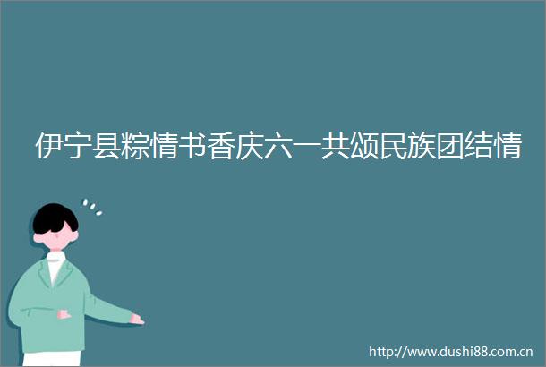 伊宁县粽情书香庆六一共颂民族团结情