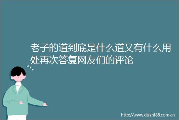 老子的道到底是什么道又有什么用处再次答复网友们的评论