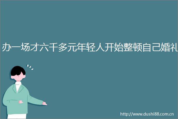 办一场才六千多元年轻人开始整顿自己婚礼