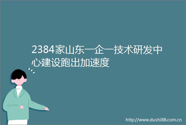 2384家山东一企一技术研发中心建设跑出加速度