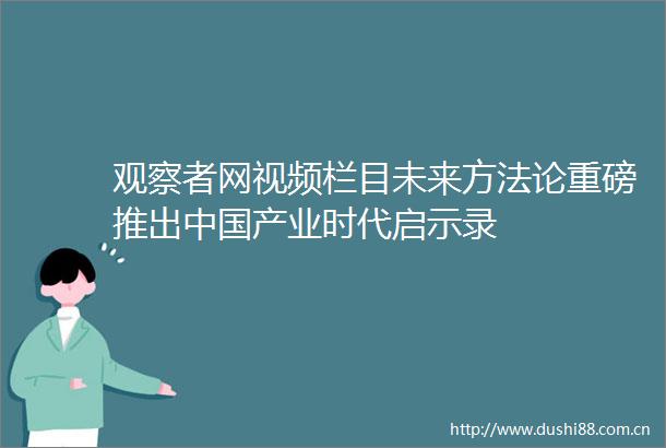 观察者网视频栏目未来方法论重磅推出产业时代启示录