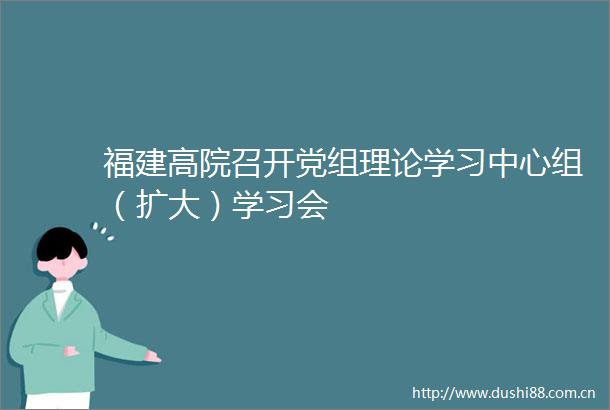 福建高院召开党组理论学习中心组（扩大）学习会