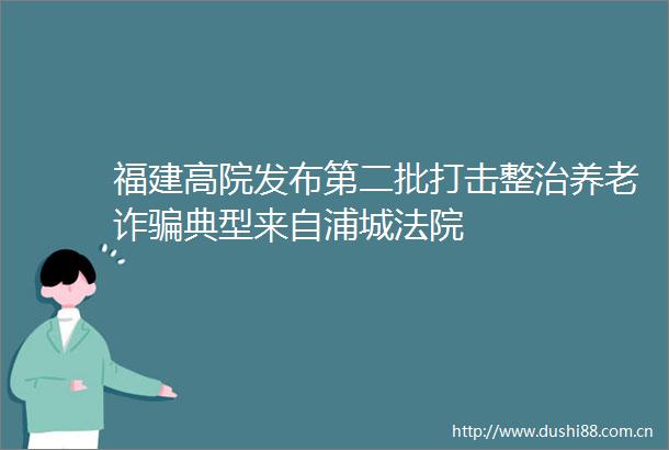 福建高院发布第二批打击整治养老诈典型来自浦城