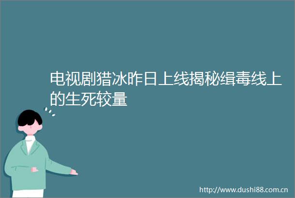 电视剧猎冰昨日上线揭秘缉毒线上的生死较量